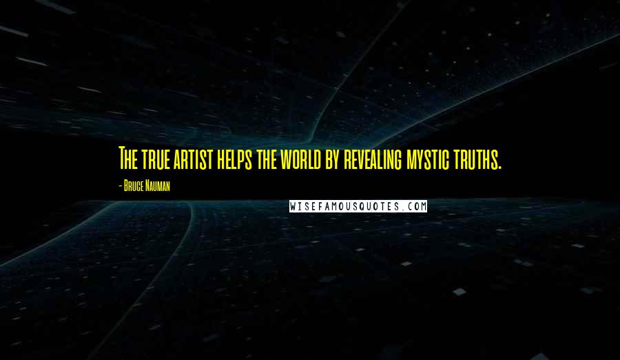 Bruce Nauman Quotes: The true artist helps the world by revealing mystic truths.