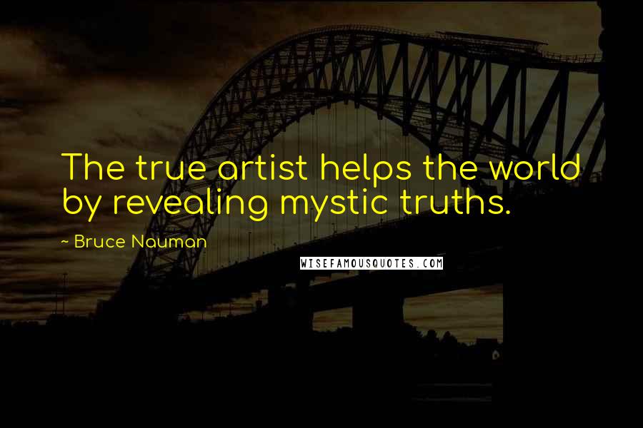 Bruce Nauman Quotes: The true artist helps the world by revealing mystic truths.