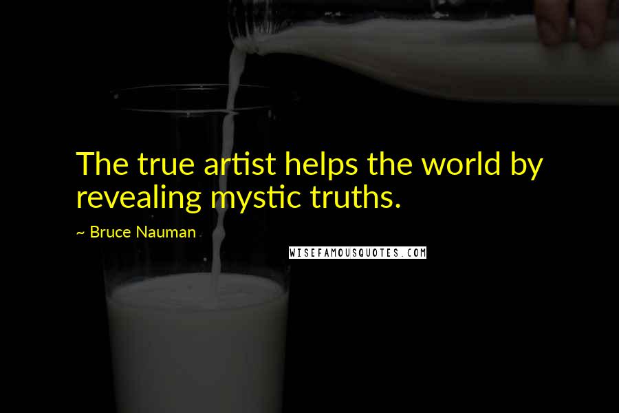 Bruce Nauman Quotes: The true artist helps the world by revealing mystic truths.