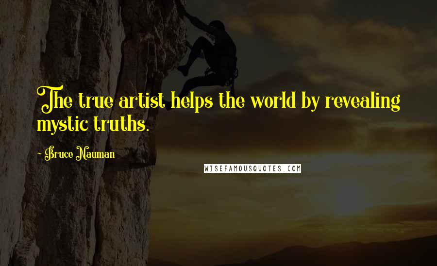 Bruce Nauman Quotes: The true artist helps the world by revealing mystic truths.