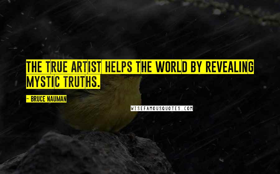 Bruce Nauman Quotes: The true artist helps the world by revealing mystic truths.