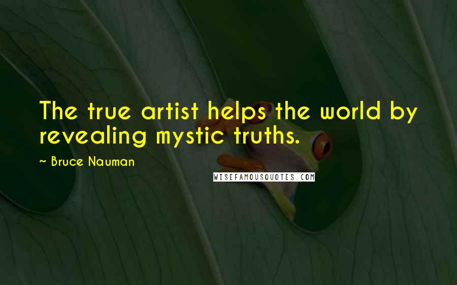 Bruce Nauman Quotes: The true artist helps the world by revealing mystic truths.