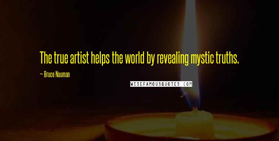 Bruce Nauman Quotes: The true artist helps the world by revealing mystic truths.