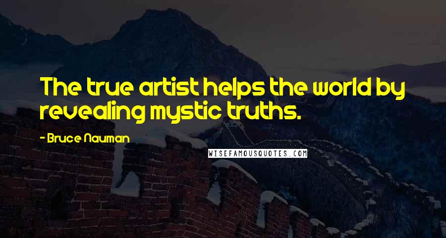 Bruce Nauman Quotes: The true artist helps the world by revealing mystic truths.