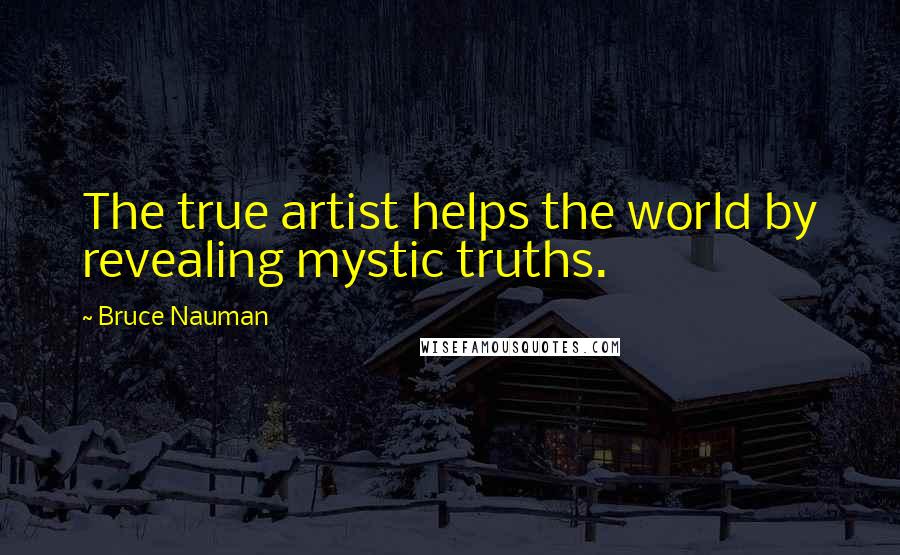 Bruce Nauman Quotes: The true artist helps the world by revealing mystic truths.