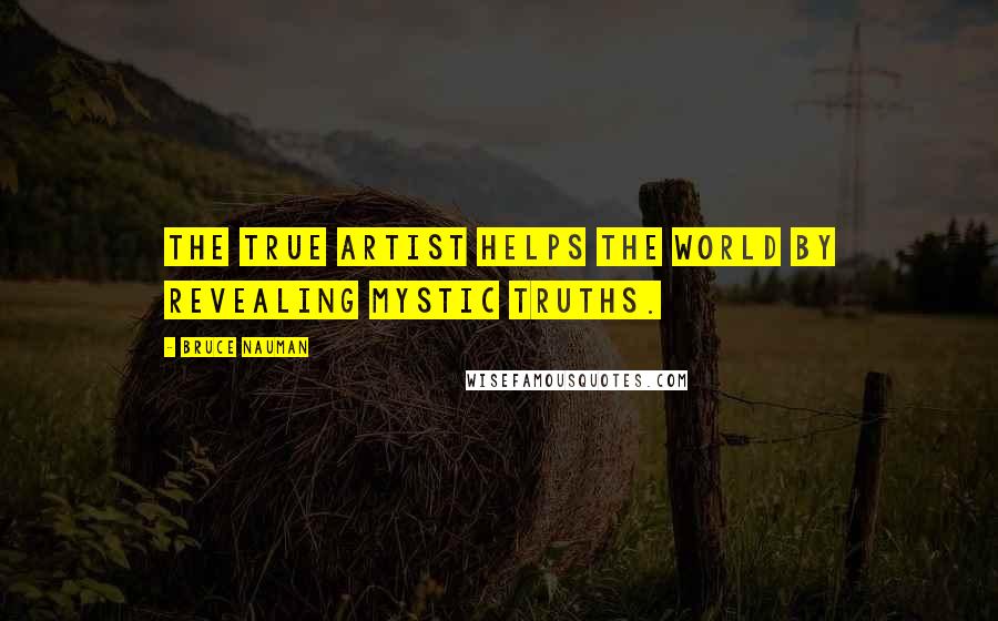 Bruce Nauman Quotes: The true artist helps the world by revealing mystic truths.