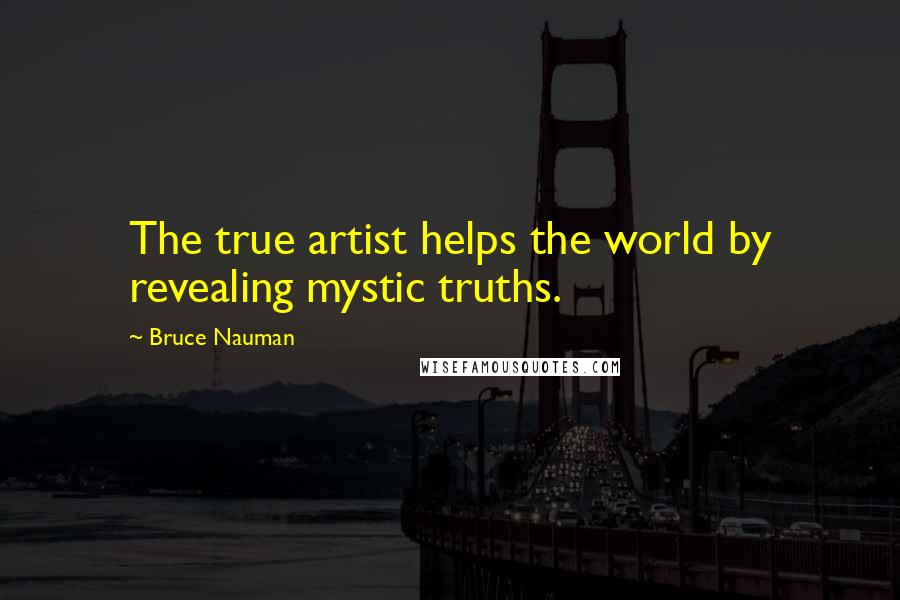 Bruce Nauman Quotes: The true artist helps the world by revealing mystic truths.