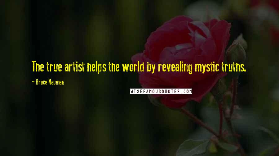 Bruce Nauman Quotes: The true artist helps the world by revealing mystic truths.