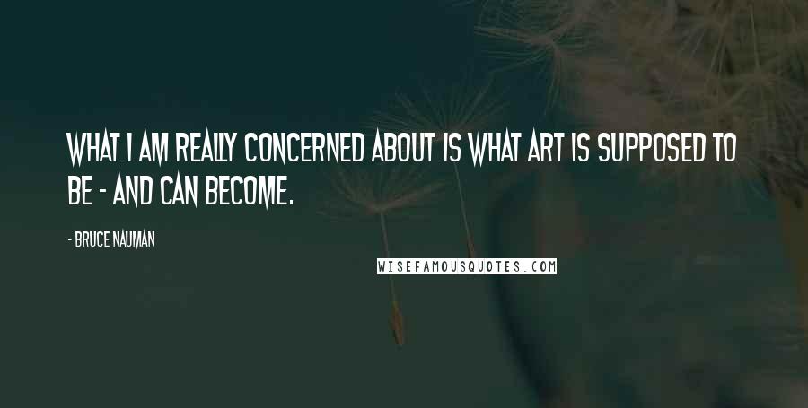 Bruce Nauman Quotes: What I am really concerned about is what art is supposed to be - and can become.