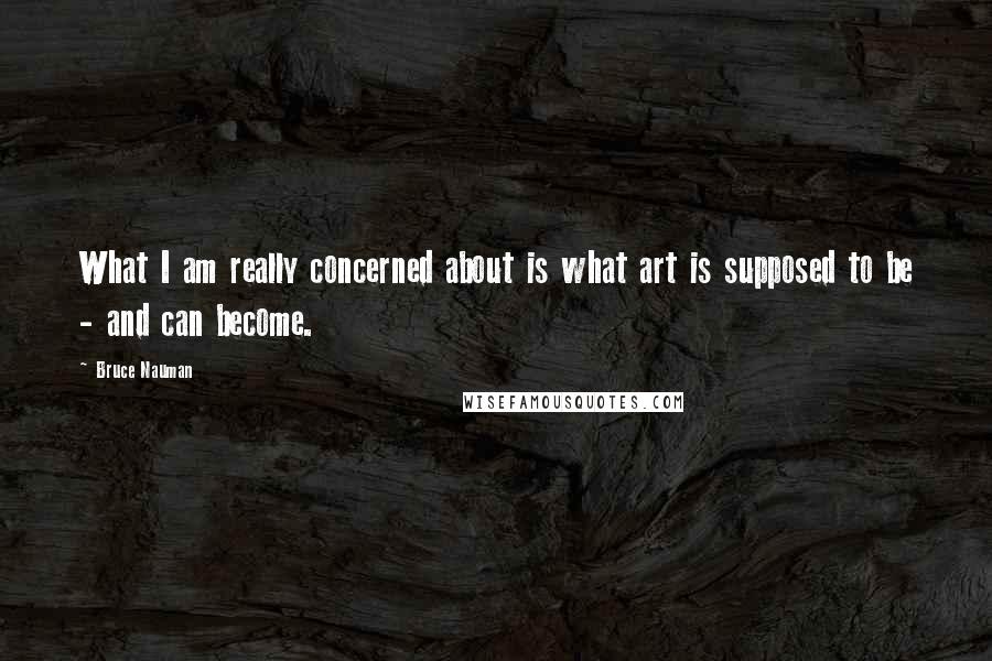 Bruce Nauman Quotes: What I am really concerned about is what art is supposed to be - and can become.