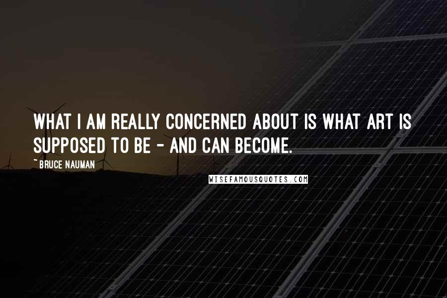 Bruce Nauman Quotes: What I am really concerned about is what art is supposed to be - and can become.