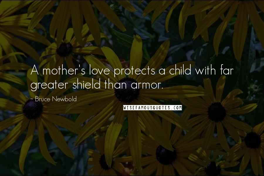 Bruce Newbold Quotes: A mother's love protects a child with far greater shield than armor.