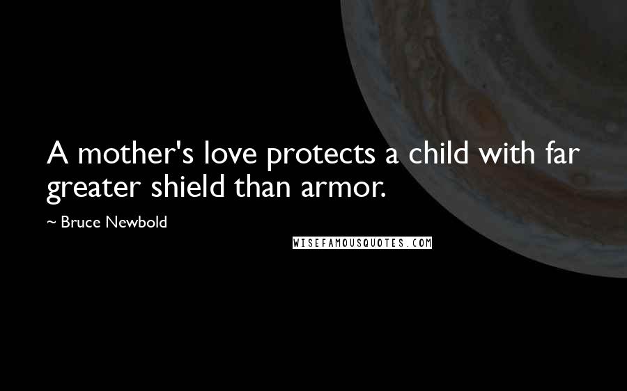 Bruce Newbold Quotes: A mother's love protects a child with far greater shield than armor.