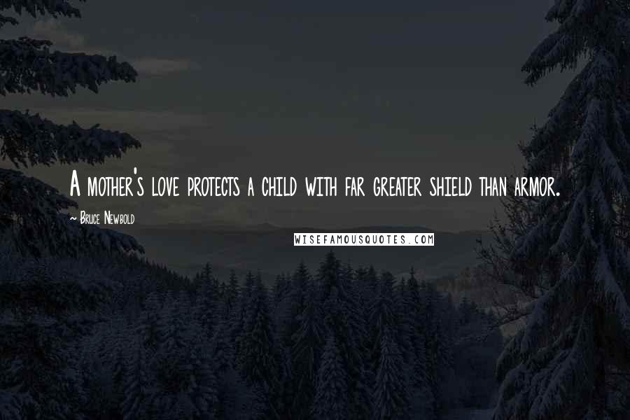 Bruce Newbold Quotes: A mother's love protects a child with far greater shield than armor.