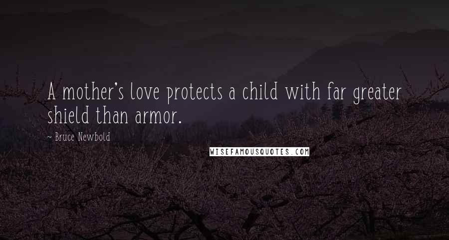 Bruce Newbold Quotes: A mother's love protects a child with far greater shield than armor.