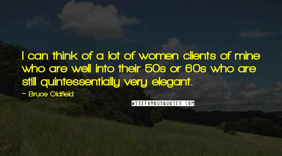 Bruce Oldfield Quotes: I can think of a lot of women clients of mine who are well into their 50s or 60s who are still quintessentially very elegant.