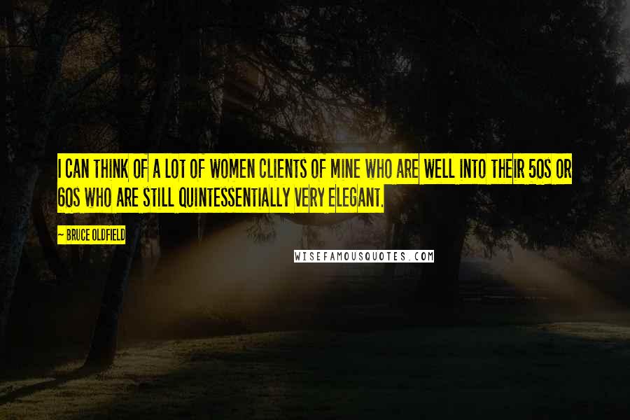 Bruce Oldfield Quotes: I can think of a lot of women clients of mine who are well into their 50s or 60s who are still quintessentially very elegant.