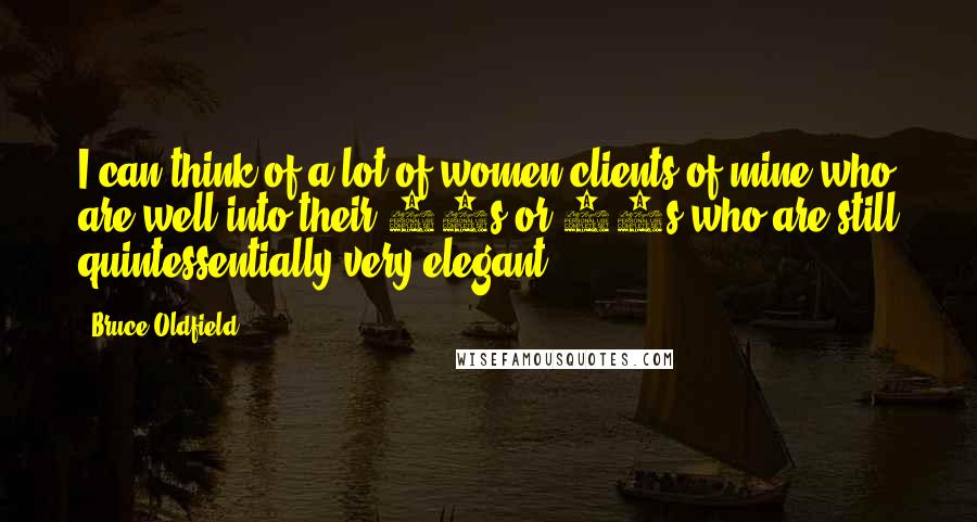 Bruce Oldfield Quotes: I can think of a lot of women clients of mine who are well into their 50s or 60s who are still quintessentially very elegant.