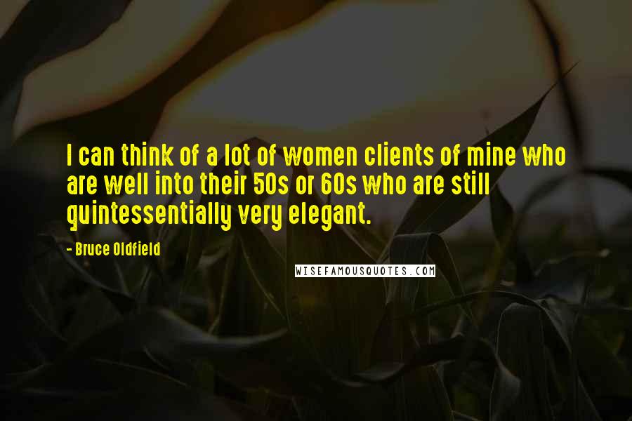 Bruce Oldfield Quotes: I can think of a lot of women clients of mine who are well into their 50s or 60s who are still quintessentially very elegant.
