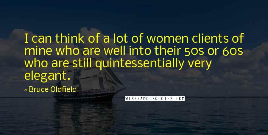 Bruce Oldfield Quotes: I can think of a lot of women clients of mine who are well into their 50s or 60s who are still quintessentially very elegant.