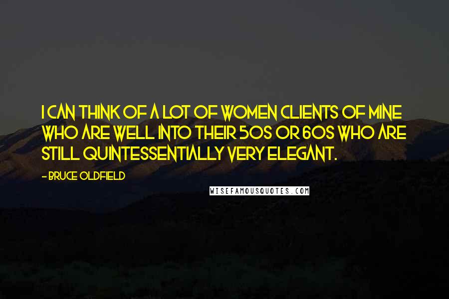 Bruce Oldfield Quotes: I can think of a lot of women clients of mine who are well into their 50s or 60s who are still quintessentially very elegant.