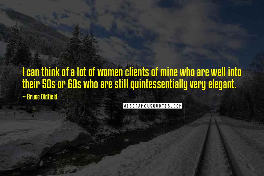 Bruce Oldfield Quotes: I can think of a lot of women clients of mine who are well into their 50s or 60s who are still quintessentially very elegant.
