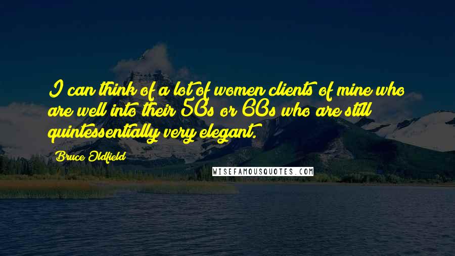 Bruce Oldfield Quotes: I can think of a lot of women clients of mine who are well into their 50s or 60s who are still quintessentially very elegant.