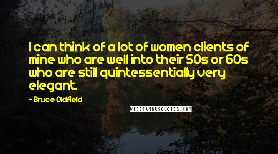 Bruce Oldfield Quotes: I can think of a lot of women clients of mine who are well into their 50s or 60s who are still quintessentially very elegant.