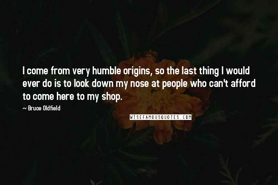 Bruce Oldfield Quotes: I come from very humble origins, so the last thing I would ever do is to look down my nose at people who can't afford to come here to my shop.