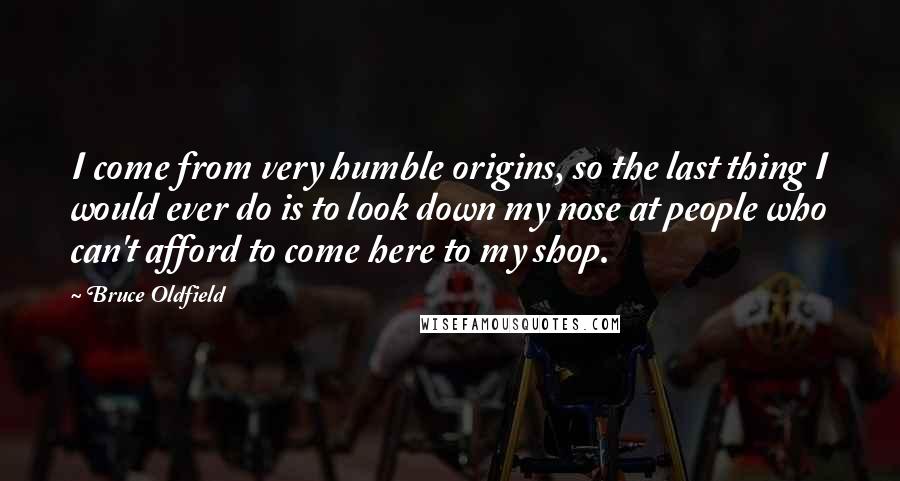 Bruce Oldfield Quotes: I come from very humble origins, so the last thing I would ever do is to look down my nose at people who can't afford to come here to my shop.