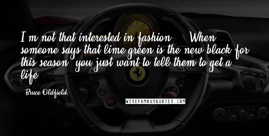 Bruce Oldfield Quotes: I'm not that interested in fashion ... When someone says that lime-green is the new black for this season, you just want to tell them to get a life.