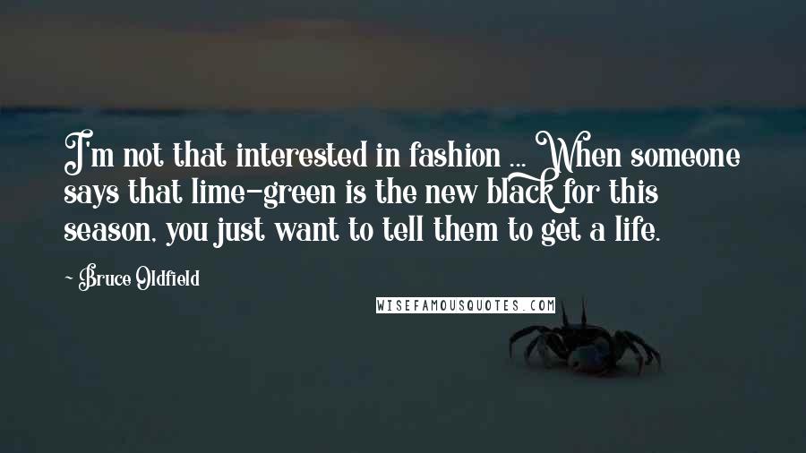 Bruce Oldfield Quotes: I'm not that interested in fashion ... When someone says that lime-green is the new black for this season, you just want to tell them to get a life.