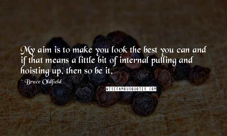 Bruce Oldfield Quotes: My aim is to make you look the best you can and if that means a little bit of internal pulling and hoisting up, then so be it.