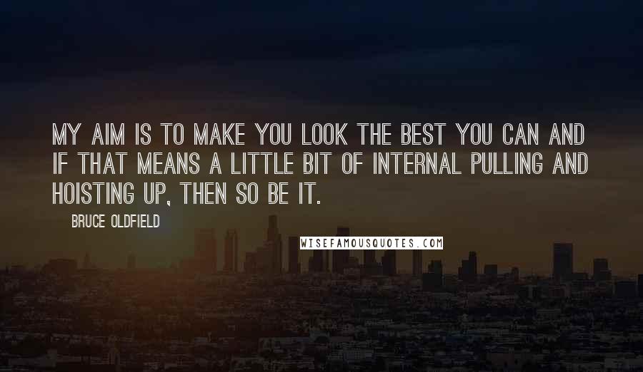 Bruce Oldfield Quotes: My aim is to make you look the best you can and if that means a little bit of internal pulling and hoisting up, then so be it.