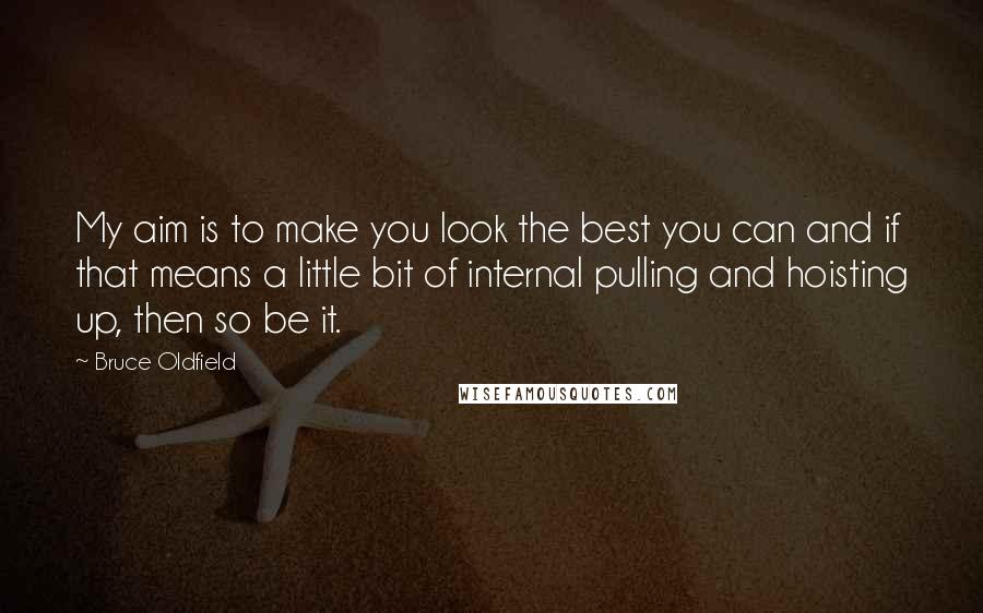 Bruce Oldfield Quotes: My aim is to make you look the best you can and if that means a little bit of internal pulling and hoisting up, then so be it.