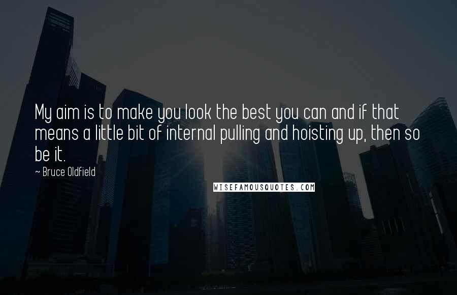 Bruce Oldfield Quotes: My aim is to make you look the best you can and if that means a little bit of internal pulling and hoisting up, then so be it.