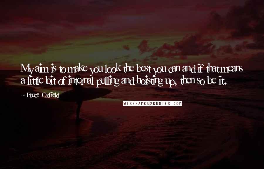 Bruce Oldfield Quotes: My aim is to make you look the best you can and if that means a little bit of internal pulling and hoisting up, then so be it.