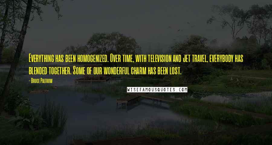 Bruce Paltrow Quotes: Everything has been homogenized. Over time, with television and jet travel, everybody has blended together. Some of our wonderful charm has been lost.