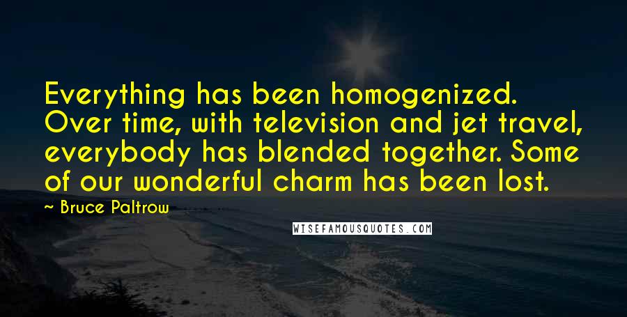 Bruce Paltrow Quotes: Everything has been homogenized. Over time, with television and jet travel, everybody has blended together. Some of our wonderful charm has been lost.