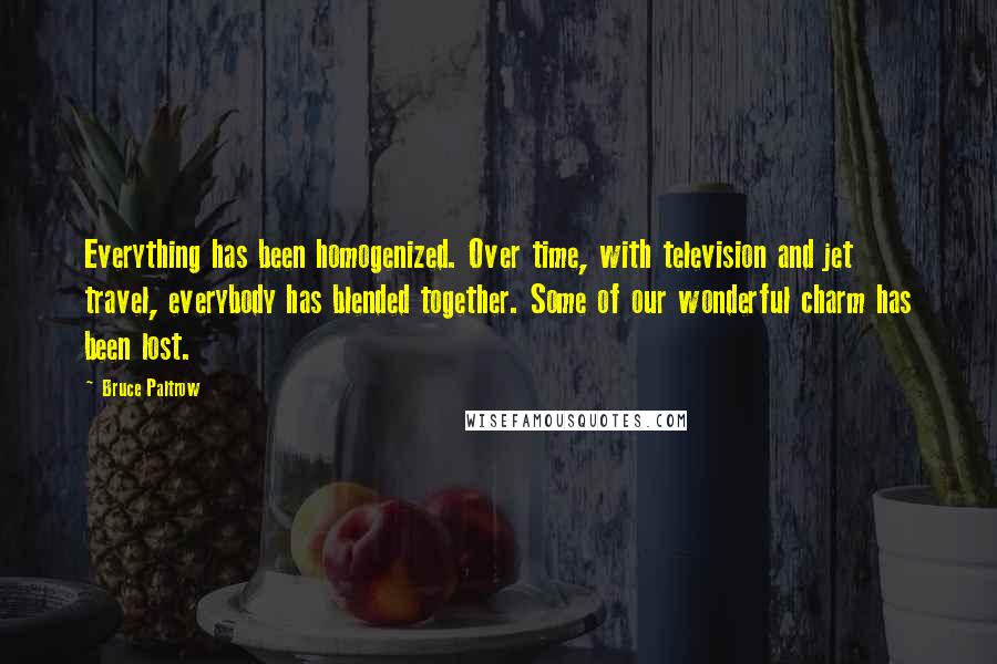 Bruce Paltrow Quotes: Everything has been homogenized. Over time, with television and jet travel, everybody has blended together. Some of our wonderful charm has been lost.