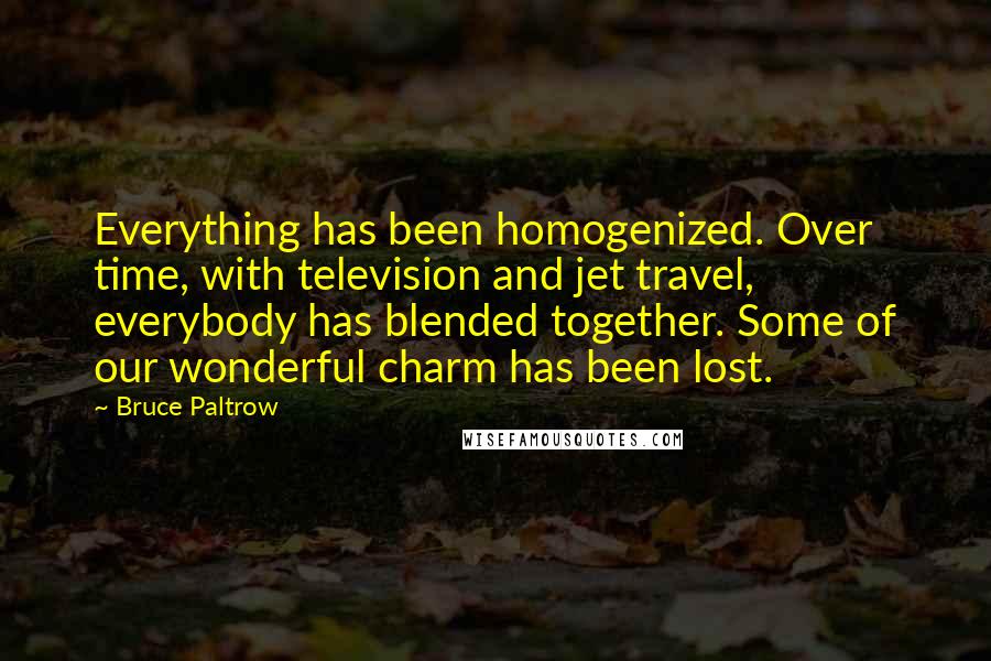 Bruce Paltrow Quotes: Everything has been homogenized. Over time, with television and jet travel, everybody has blended together. Some of our wonderful charm has been lost.