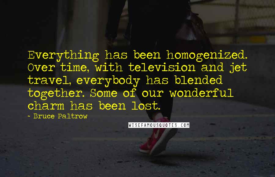 Bruce Paltrow Quotes: Everything has been homogenized. Over time, with television and jet travel, everybody has blended together. Some of our wonderful charm has been lost.