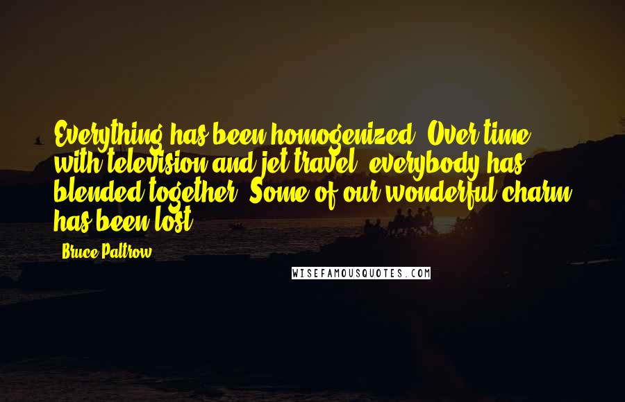 Bruce Paltrow Quotes: Everything has been homogenized. Over time, with television and jet travel, everybody has blended together. Some of our wonderful charm has been lost.