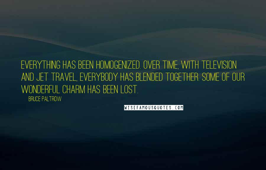 Bruce Paltrow Quotes: Everything has been homogenized. Over time, with television and jet travel, everybody has blended together. Some of our wonderful charm has been lost.