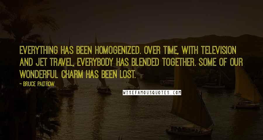 Bruce Paltrow Quotes: Everything has been homogenized. Over time, with television and jet travel, everybody has blended together. Some of our wonderful charm has been lost.