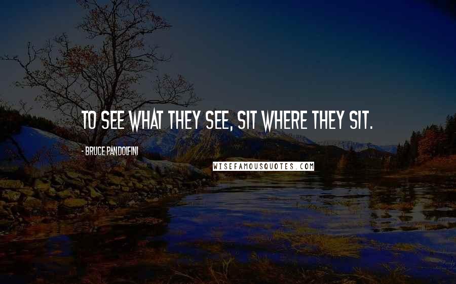 Bruce Pandolfini Quotes: To see what they see, sit where they sit.