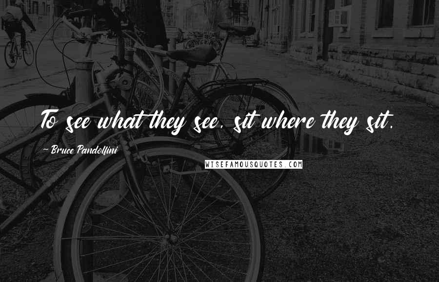 Bruce Pandolfini Quotes: To see what they see, sit where they sit.