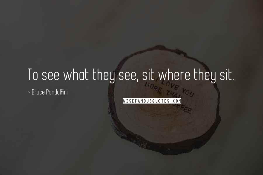 Bruce Pandolfini Quotes: To see what they see, sit where they sit.