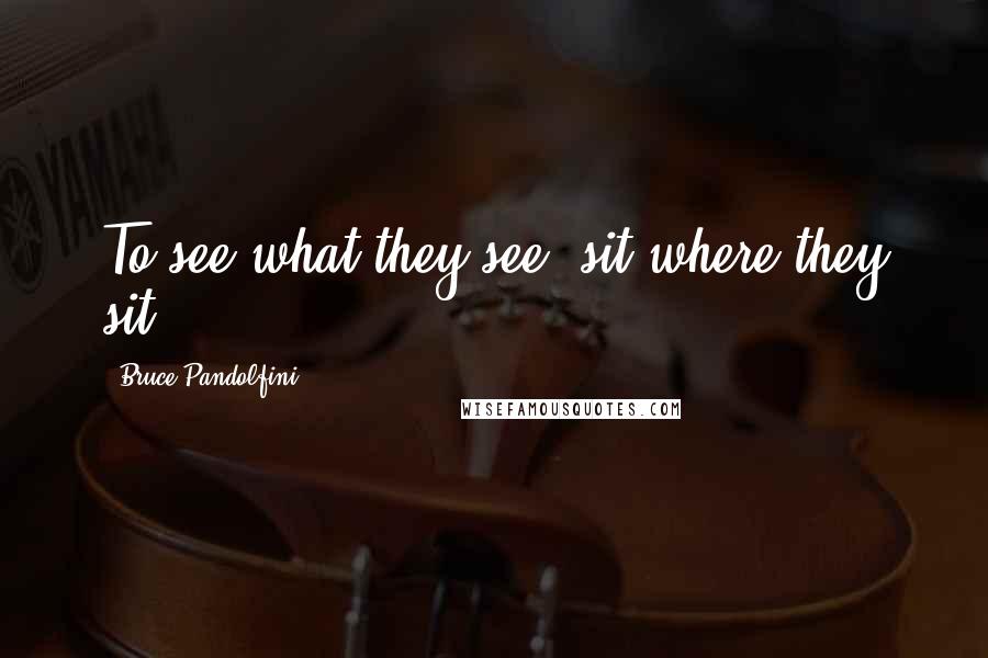 Bruce Pandolfini Quotes: To see what they see, sit where they sit.
