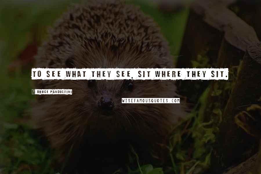 Bruce Pandolfini Quotes: To see what they see, sit where they sit.